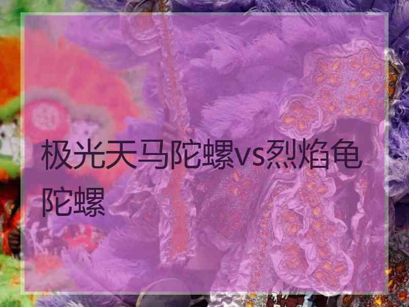 极光天马陀螺vs烈焰龟陀螺