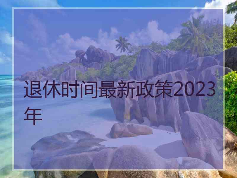 退休时间最新政策2023年