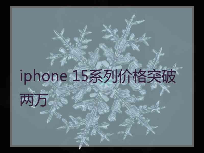 iphone 15系列价格突破两万