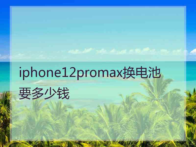 iphone12promax换电池要多少钱