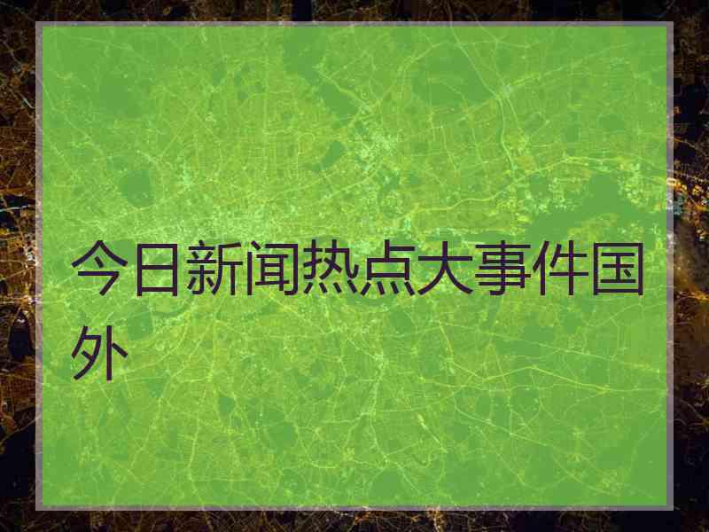 今日新闻热点大事件国外