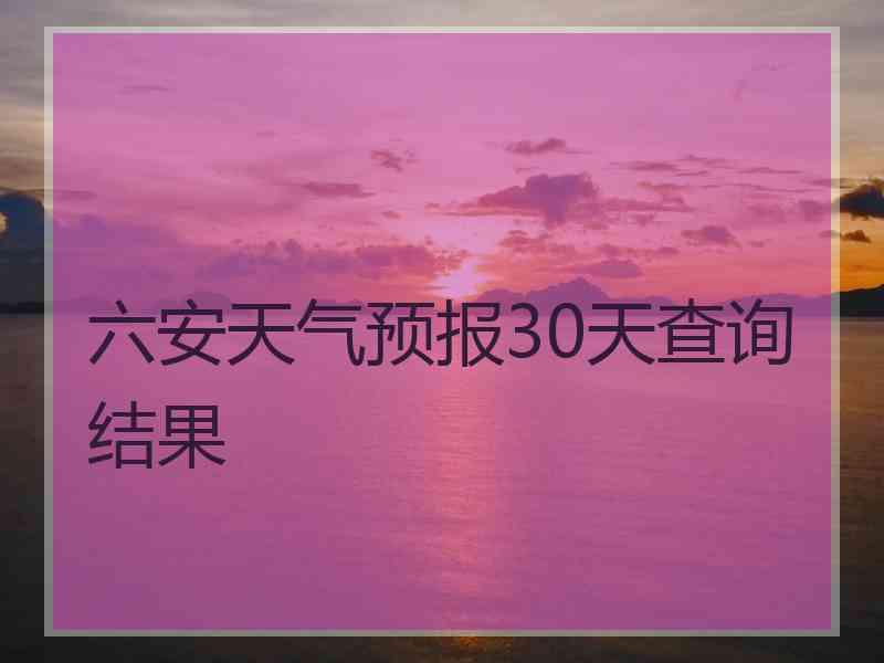 六安天气预报30天查询结果