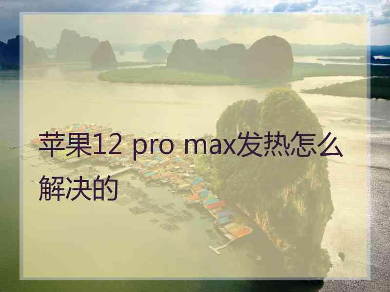 苹果12 pro max发热怎么解决的