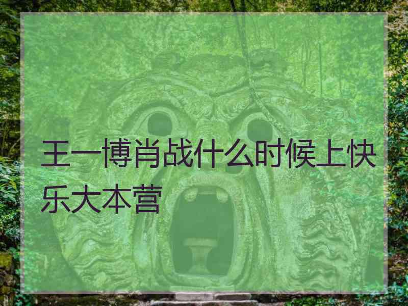 王一博肖战什么时候上快乐大本营