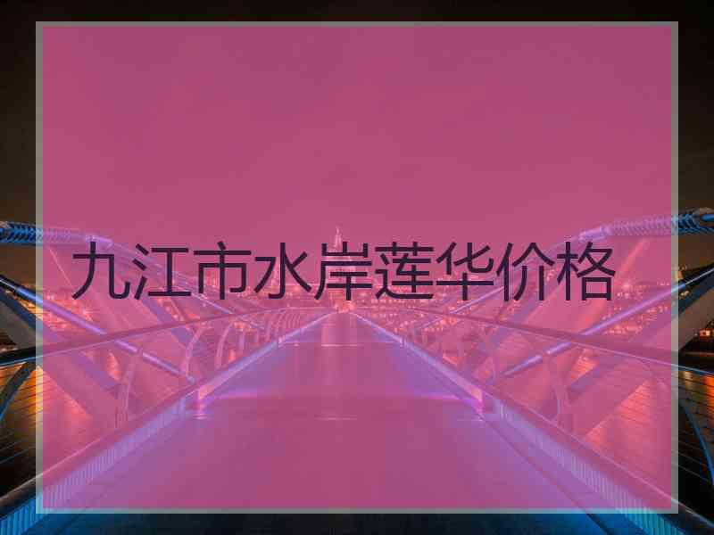 九江市水岸莲华价格