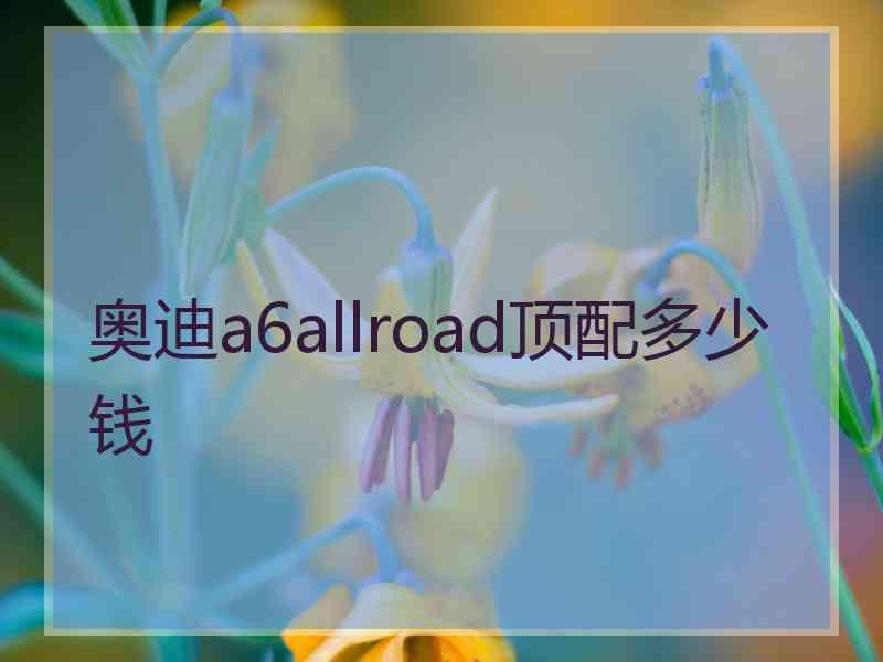 奥迪a6allroad顶配多少钱