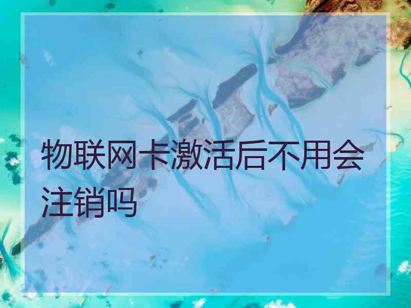 物联网卡激活后不用会注销吗