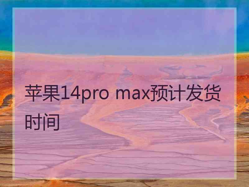 苹果14pro max预计发货时间