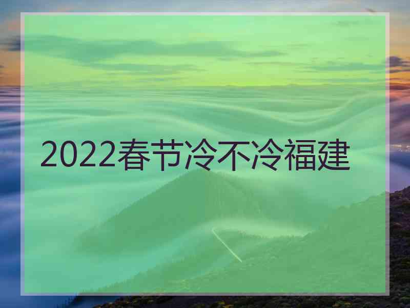 2022春节冷不冷福建