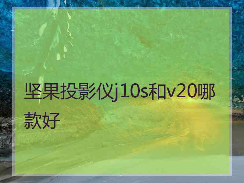 坚果投影仪j10s和v20哪款好