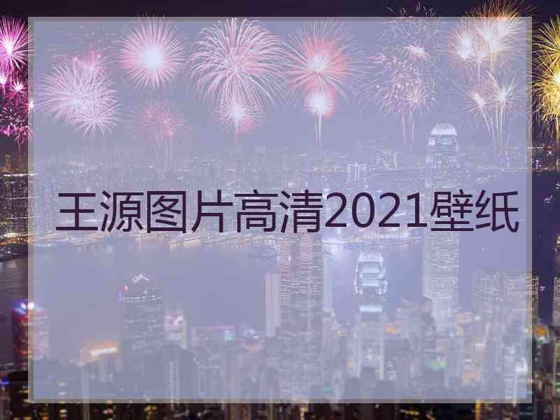 王源图片高清2021壁纸