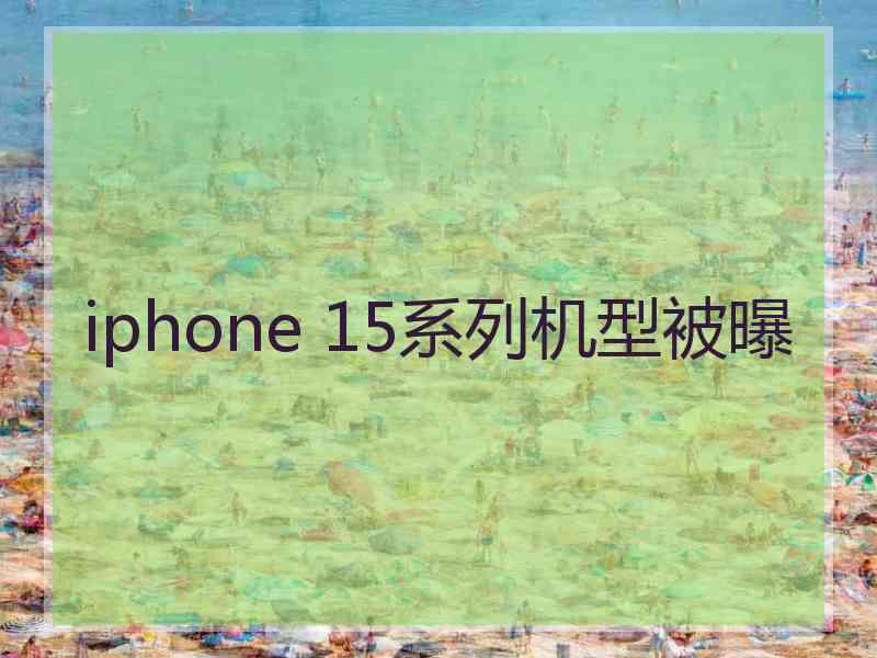 iphone 15系列机型被曝