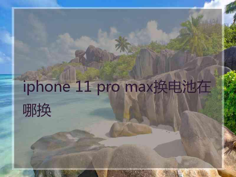 iphone 11 pro max换电池在哪换