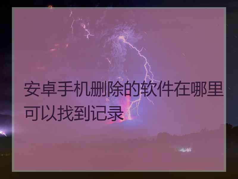 安卓手机删除的软件在哪里可以找到记录