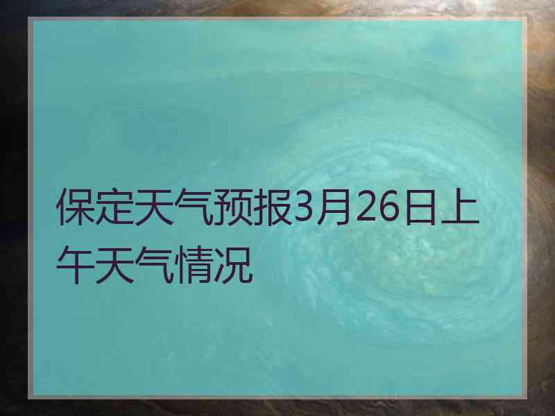 保定天气预报3月26日上午天气情况