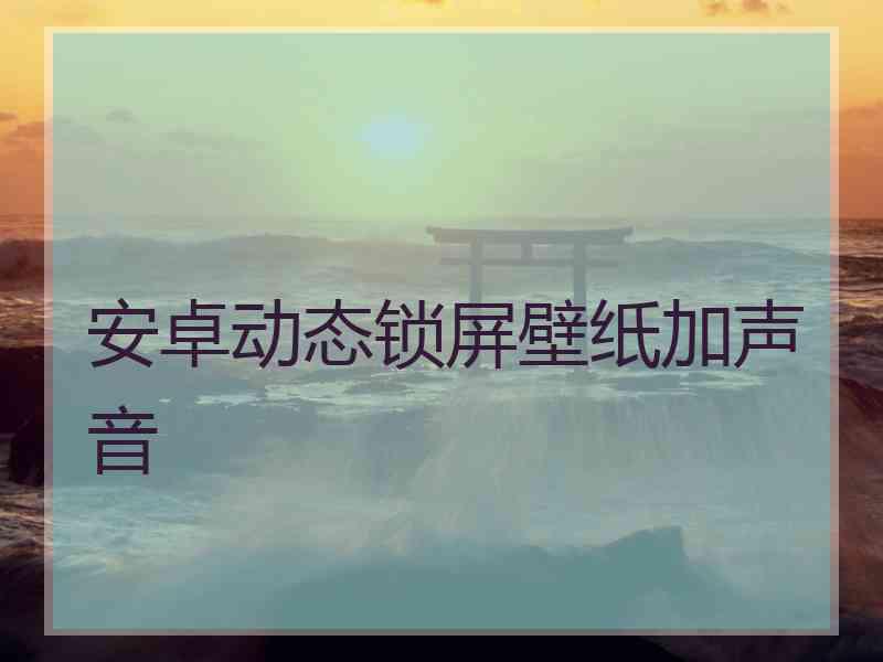 安卓动态锁屏壁纸加声音