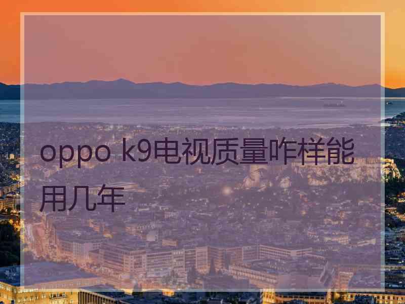 oppo k9电视质量咋样能用几年