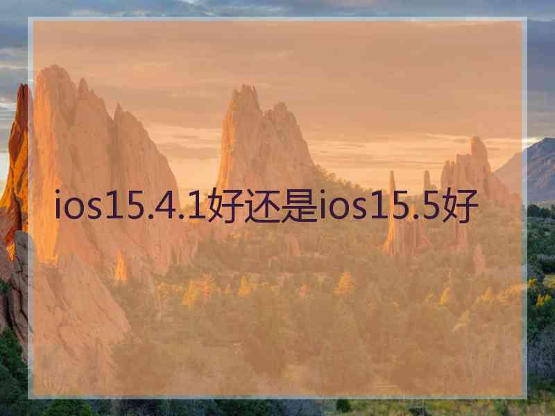 ios15.4.1好还是ios15.5好