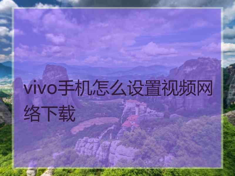 vivo手机怎么设置视频网络下载