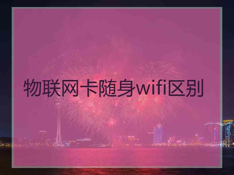 物联网卡随身wifi区别