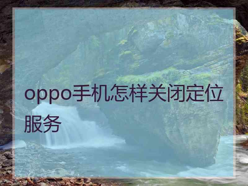 oppo手机怎样关闭定位服务