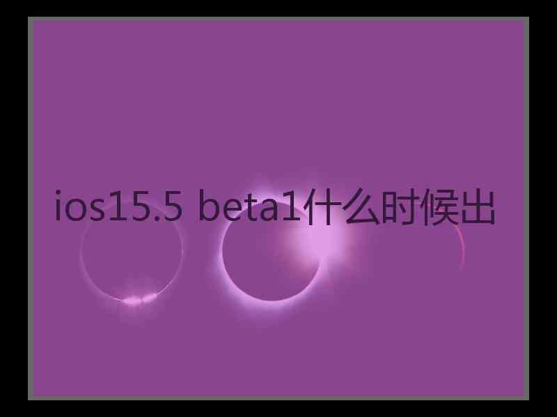 ios15.5 beta1什么时候出