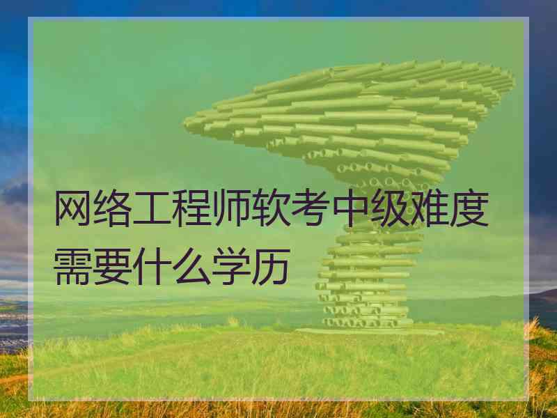 网络工程师软考中级难度需要什么学历