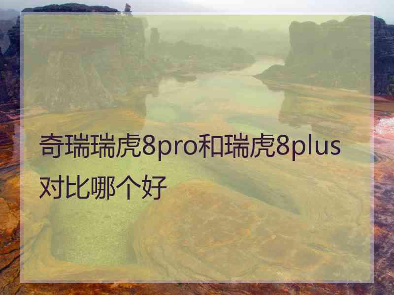 奇瑞瑞虎8pro和瑞虎8plus对比哪个好