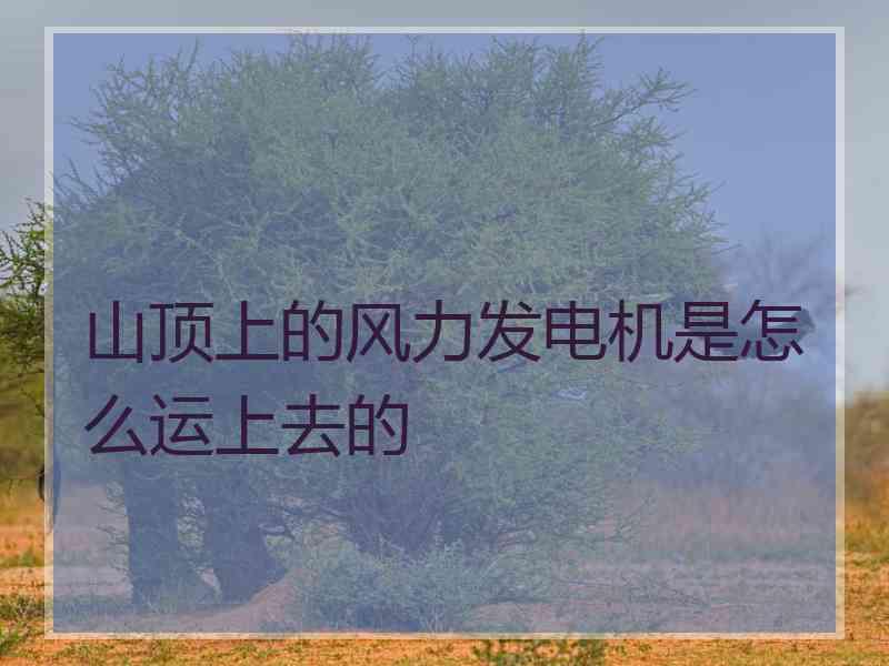 山顶上的风力发电机是怎么运上去的