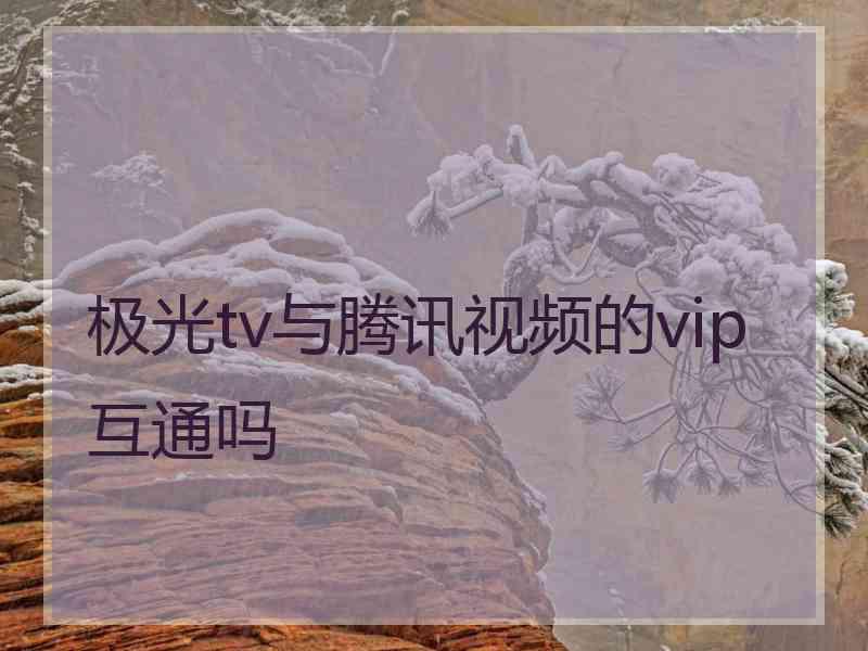 极光tv与腾讯视频的vip互通吗