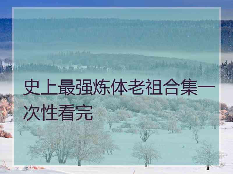 史上最强炼体老祖合集一次性看完