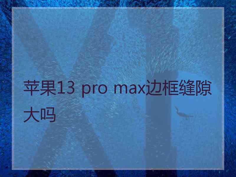 苹果13 pro max边框缝隙大吗