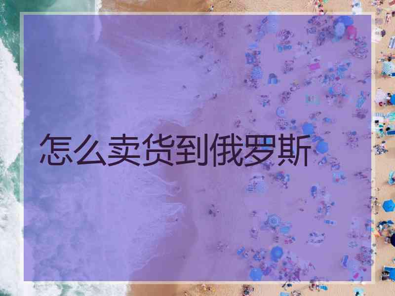 怎么卖货到俄罗斯