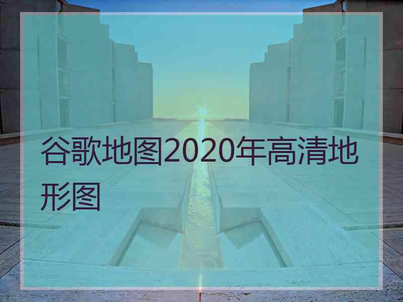 谷歌地图2020年高清地形图