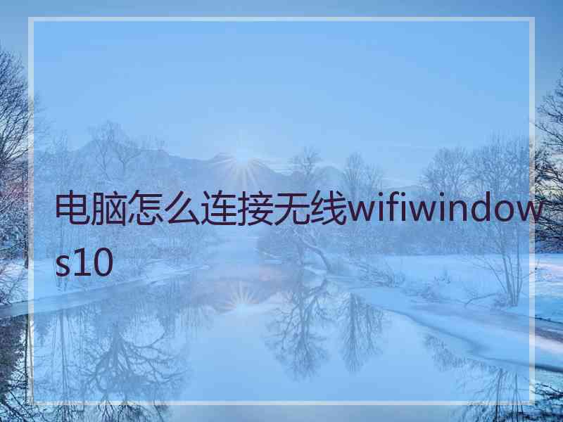 电脑怎么连接无线wifiwindows10