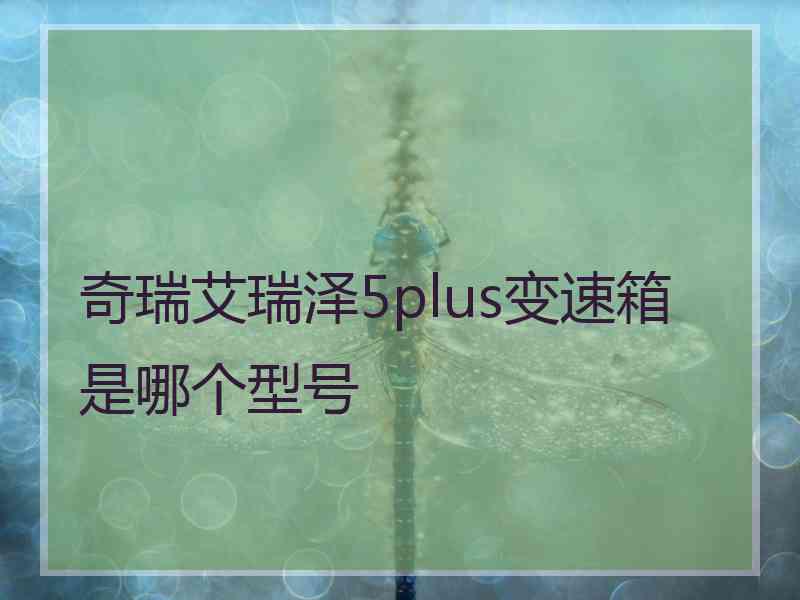 奇瑞艾瑞泽5plus变速箱是哪个型号