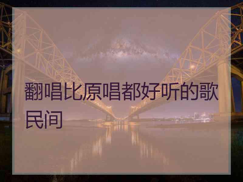 翻唱比原唱都好听的歌民间