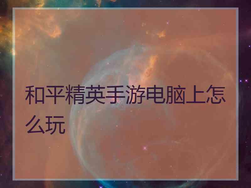 和平精英手游电脑上怎么玩