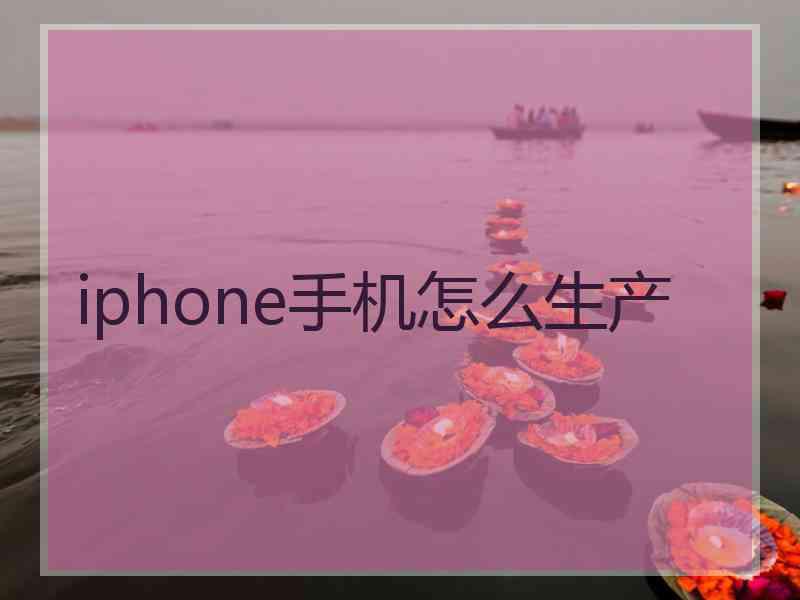 iphone手机怎么生产