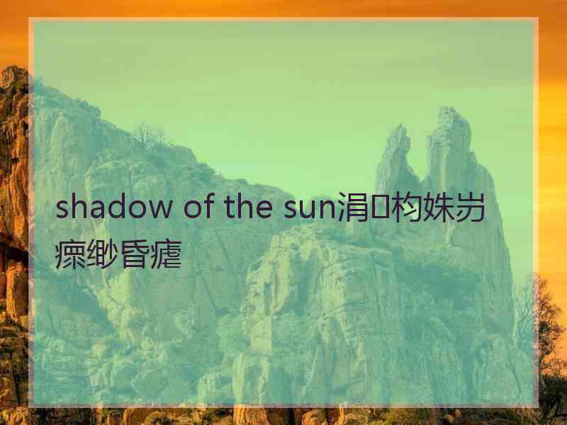 shadow of the sun涓枃姝岃瘝缈昏瘧