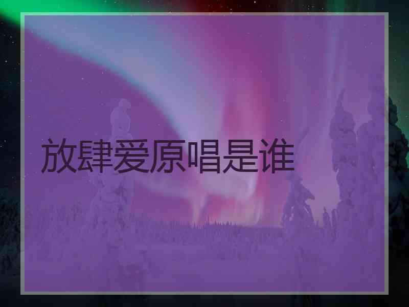 放肆爱原唱是谁