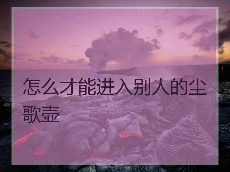 怎么才能进入别人的尘歌壶