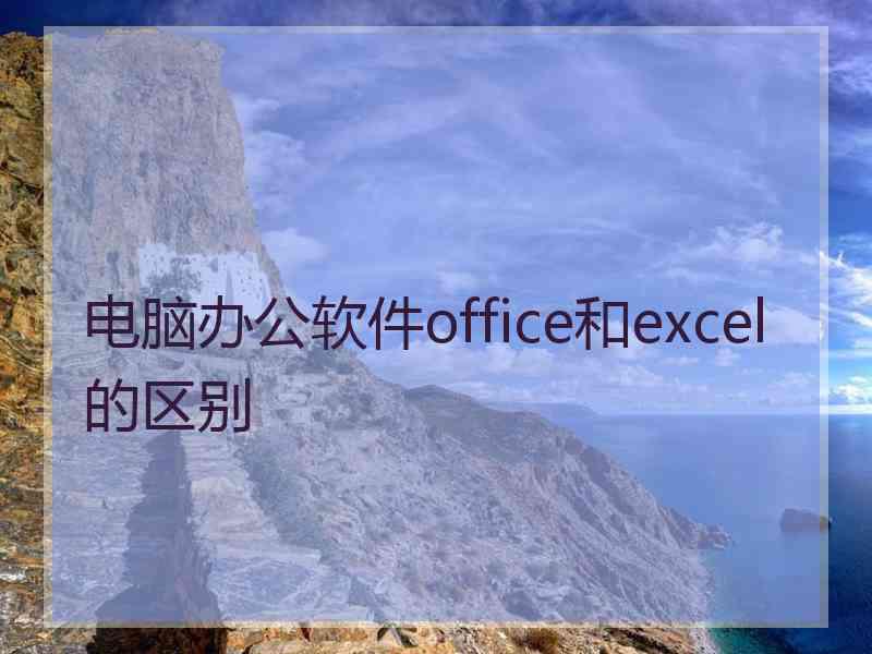 电脑办公软件office和excel的区别