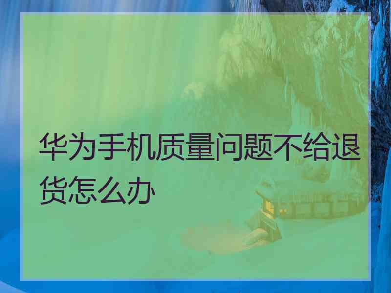 华为手机质量问题不给退货怎么办