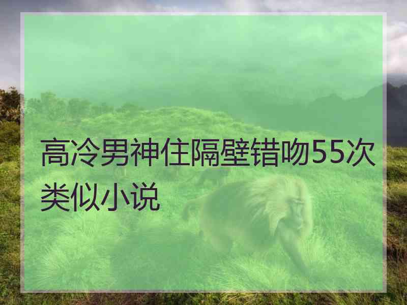 高冷男神住隔壁错吻55次类似小说