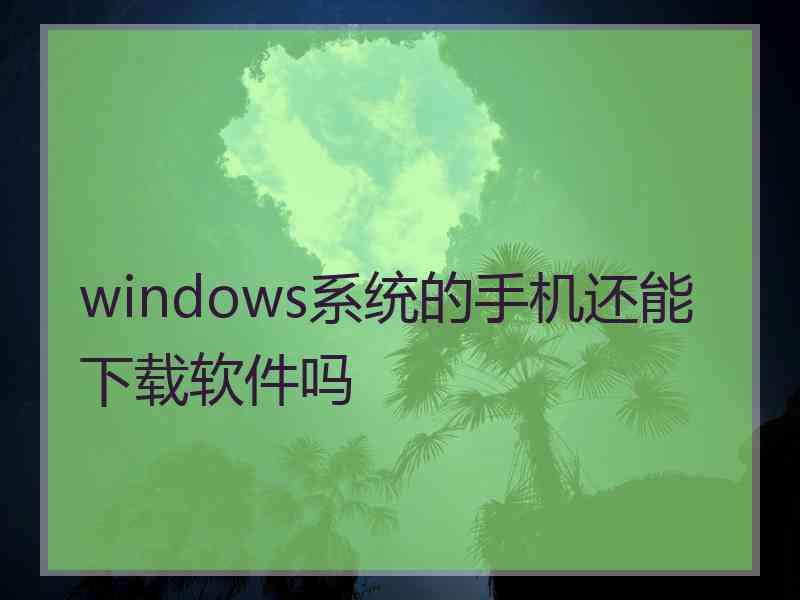 windows系统的手机还能下载软件吗