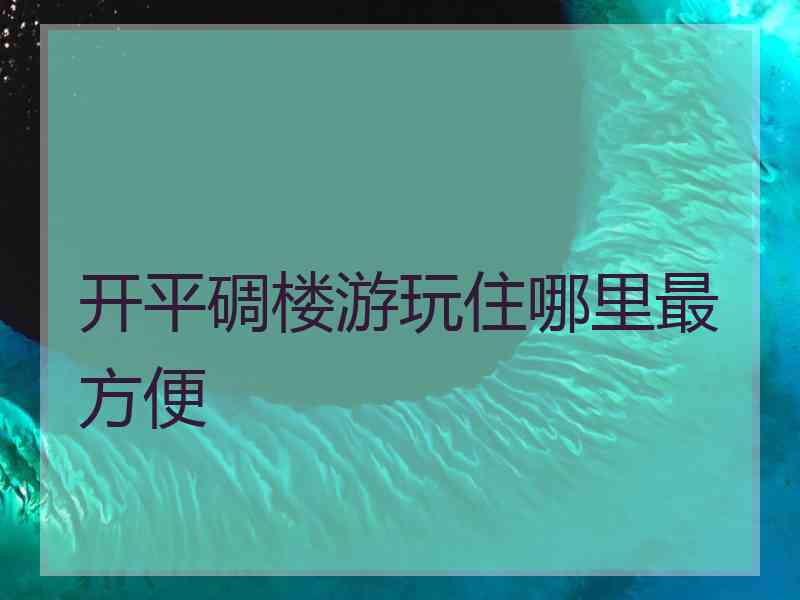 开平碉楼游玩住哪里最方便