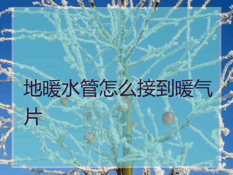 地暖水管怎么接到暖气片