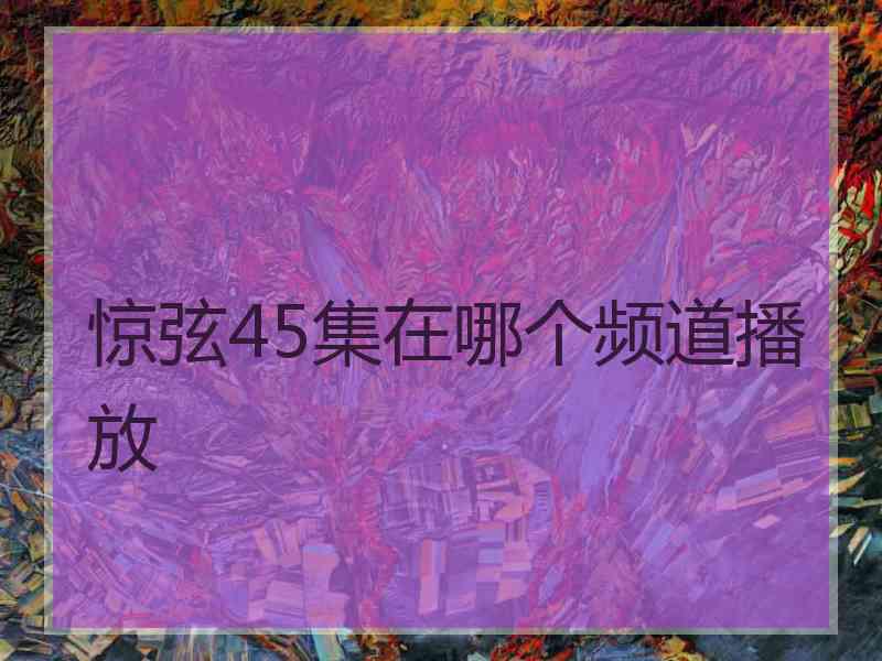 惊弦45集在哪个频道播放