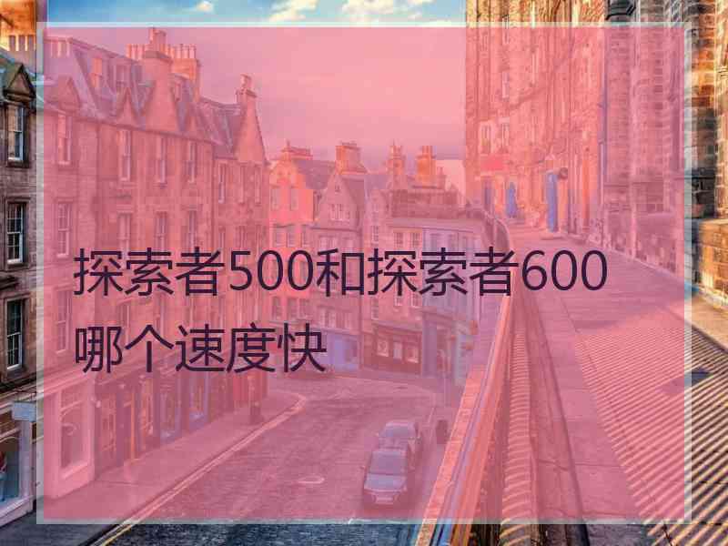 探索者500和探索者600哪个速度快